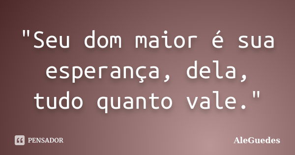 "Seu dom maior é sua esperança, dela, tudo quanto vale."... Frase de AleGuedes.