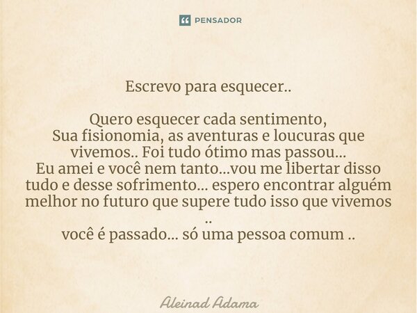 ⁠Escrevo para esquecer.. Quero esquecer cada sentimento, Sua fisionomia, as aventuras e loucuras que vivemos.. Foi tudo ótimo mas passou… Eu amei e você nem tan... Frase de Aleinad Adama.