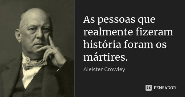 As pessoas que realmente fizeram história foram os mártires.... Frase de Aleister Crowley.