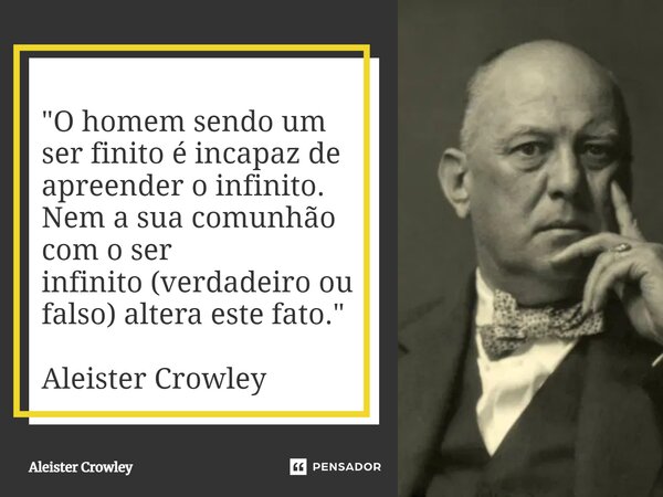 "O homem sendo um ser finito é incapaz de apreender o infinito. Nem a sua comunhão com o ser infinito (verdadeiro ou falso) altera este fato." Aleiste... Frase de Aleister Crowley.