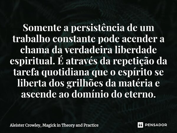 Somente a persistência de um trabalho constante pode acender a chama da verdadeira liberdade espiritual. É através da repetição da tarefa quotidiana que o espír... Frase de Aleister Crowley, Magick in Theory and Practice.