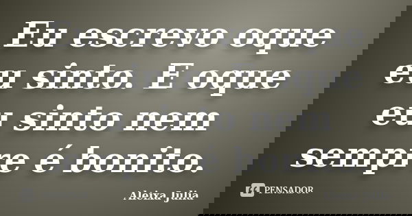 Eu escrevo oque eu sinto. E oque eu sinto nem sempre é bonito.... Frase de Aleixa Julia.