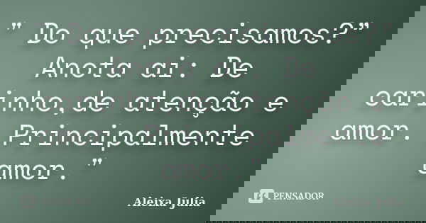 " Do que precisamos?” Anota ai: De carinho,de atenção e amor. Principalmente amor."... Frase de Aleixa Julia.