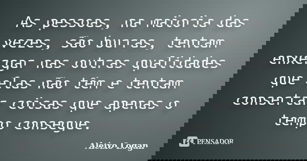 As pessoas, na maioria das vezes, são burras, tentam enxergar nas outras qualidades que elas não têm e tentam consertar coisas que apenas o tempo consegue.... Frase de Aleixo Logan.