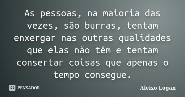 As pessoas, na maioria das vezes, são burras, tentam enxergar nas outras qualidades que elas não têm e tentam consertar coisas que apenas o tempo consegue.... Frase de Aleixo Logan.