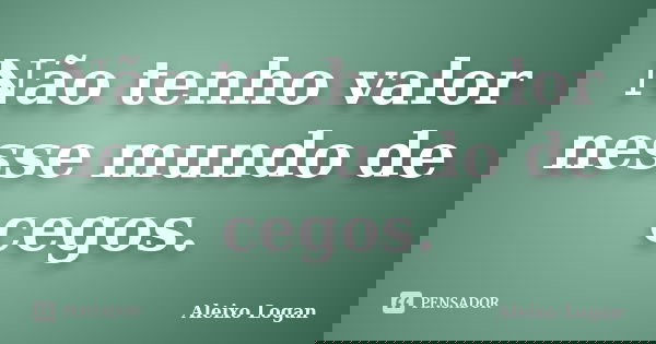 Não tenho valor nesse mundo de cegos.... Frase de Aleixo Logan.
