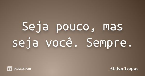 Seja pouco, mas seja você. Sempre.... Frase de Aleixo Logan.