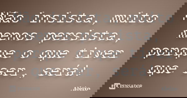 Não insista, muito menos persista, porque o que tiver que ser, será!... Frase de Aleixo.
