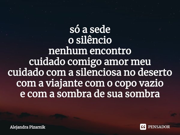 ⁠só a sede
o silêncio
nenhum encontro
cuidado comigo amor meu
cuidado com a silenciosa no deserto
com a viajante com o copo vazio
e com a sombra de sua sombra... Frase de Alejandra Pizarnik.