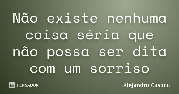 Não existe nenhuma coisa séria que não possa ser dita com um sorriso... Frase de Alejandro Casona.