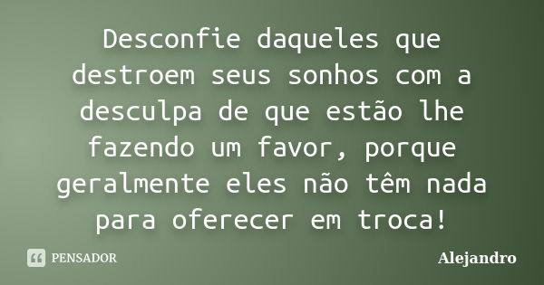 Desconfie daqueles que destroem seus sonhos com a desculpa de que estão lhe fazendo um favor, porque geralmente eles não têm nada para oferecer em troca!... Frase de Alejandro.