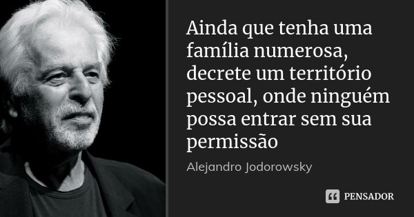 Ainda que tenha uma família numerosa, decrete um território pessoal, onde ninguém possa entrar sem sua permissão... Frase de Alejandro Jodorowsky.