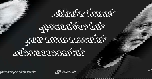 Nada é mais agradável do que uma carícia desnecessária.... Frase de Alejandro Jodorowsky.