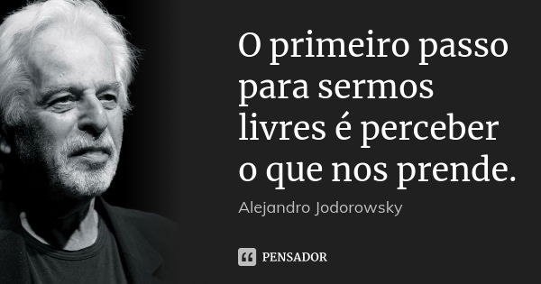 O primeiro passo para sermos livres é perceber o que nos prende.... Frase de Alejandro Jodorowsky.