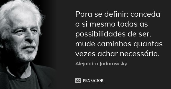 Para se definir: conceda a si mesmo todas as possibilidades de ser, mude caminhos quantas vezes achar necessário.... Frase de Alejandro Jodorowsky.