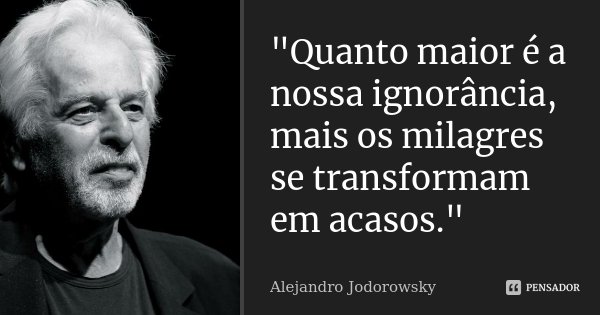 "Quanto maior é a nossa ignorância, mais os milagres se transformam em acasos."... Frase de Alejandro Jodorowsky.