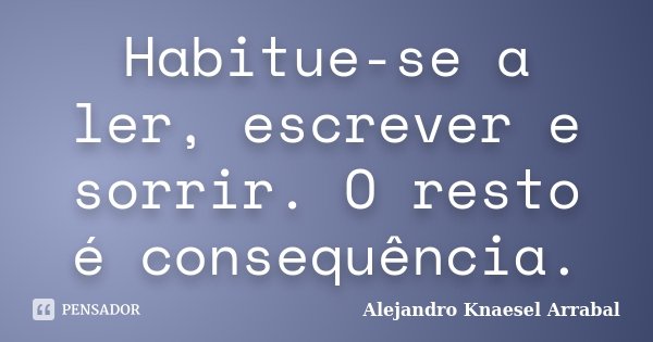 Habitue-se a ler, escrever e sorrir. O resto é consequência.... Frase de Alejandro Knaesel Arrabal.
