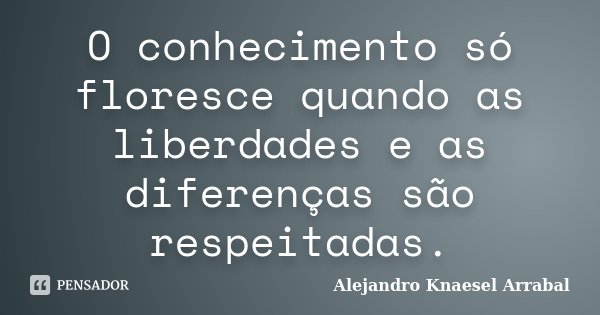 O conhecimento só floresce quando as liberdades e as diferenças são respeitadas.... Frase de Alejandro Knaesel Arrabal.