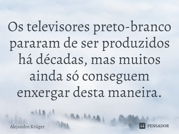 Os televisores preto-branco pararam de ser produzidos há décadas, mas muitos ainda só conseguem enxergar desta maneira.... Frase de Alejandro Krüger.