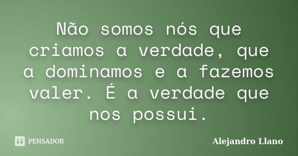 Não somos nós que criamos a verdade, que a dominamos e a fazemos valer. É a verdade que nos possui.... Frase de Alejandro Llano.