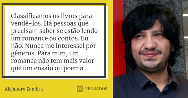 Classificamos os livros para vendê-los. Há pessoas que precisam saber se estão lendo um romance ou contos. Eu não. Nunca me interessei por gêneros. Para mim, um... Frase de Alejandro Zambra.