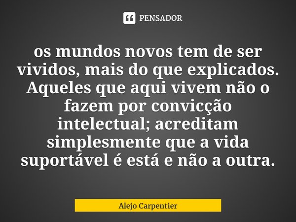 ⁠os mundos novos tem de ser vividos, mais do que explicados. Aqueles que aqui vivem não o fazem por convicção intelectual; acreditam simplesmente que a vida sup... Frase de Alejo Carpentier.