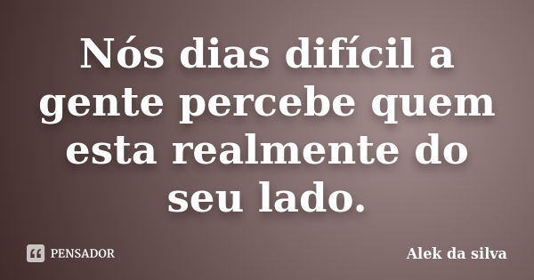 Nós dias difícil a gente percebe quem esta realmente do seu lado.... Frase de Alek da silva.