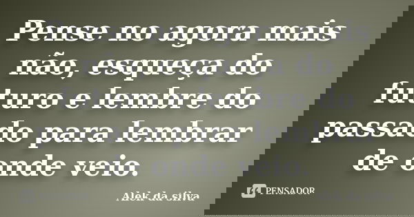 Pense no agora mais não, esqueça do futuro e lembre do passado para lembrar de onde veio.... Frase de Alek da silva.