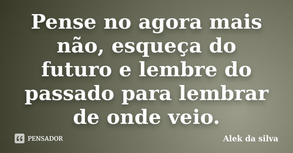 Pense no agora mais não, esqueça do futuro e lembre do passado para lembrar de onde veio.... Frase de Alek da silva.