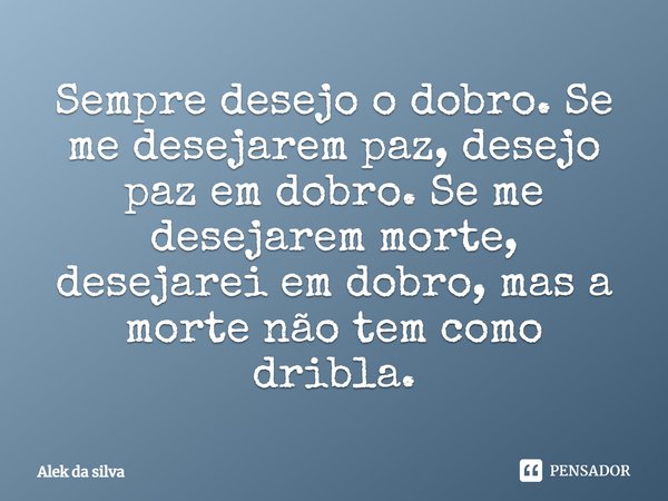 Sempre desejo o dobro. Se me desejarem paz, desejo paz em dobro. Se me desejarem morte, desejarei em dobro, mas a morte não tem como driblar.... Frase de Alek da silva.