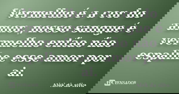 Vermelho é a cor do amor, nosso sangue é vermelho então não espalhe esse amor por ai.... Frase de Alek da silva.