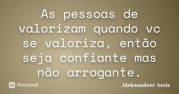 As pessoas de valorizam quando vc se valoriza, então seja confiante mas não arrogante.... Frase de Aleksandeer Assis.