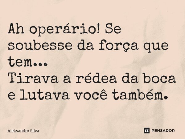 ⁠Ah operário! Se soubesse da força que tem... Tirava a rédea da boca e lutava você também.... Frase de Aleksandro Silva.