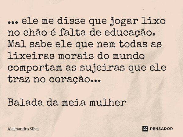 ⁠... ele me disse que jogar lixo no chão é falta de educação. Mal sabe ele que nem todas as lixeiras morais do mundo comportam as sujeiras que ele traz no coraç... Frase de Aleksandro Silva.