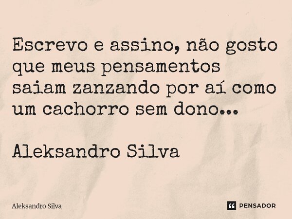 ⁠Escrevo e assino, não gosto que meus pensamentos saiam zanzando por aí como um cachorro sem dono... Aleksandro Silva... Frase de Aleksandro Silva.