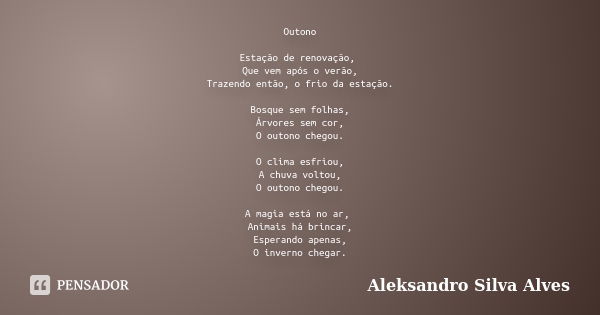 Outono Estação de renovação, Que vem após o verão, Trazendo então, o frio da estação. Bosque sem folhas, Árvores sem cor, O outono chegou. O clima esfriou, A ch... Frase de Aleksandro Silva Alves.