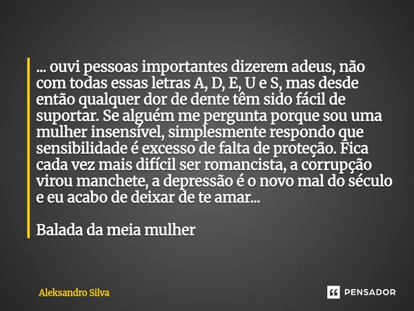 ⁠... ouvi pessoas importantes dizerem adeus, não com todas essas letras A, D, E, U e S, mas desde então qualquer dor de dente têm sido fácil de suportar. Se alg... Frase de Aleksandro Silva.