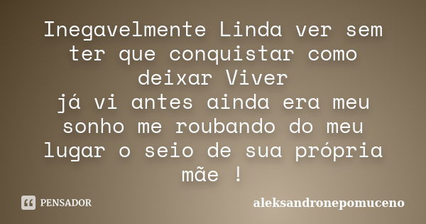 Inegavelmente Linda ver sem ter que conquistar como deixar Viver já vi antes ainda era meu sonho me roubando do meu lugar o seio de sua própria mãe !... Frase de aleksandronepomuceno.