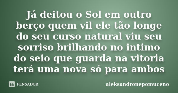 Já deitou o Sol em outro berço quem vil ele tão longe do seu curso natural viu seu sorriso brilhando no intimo do seio que guarda na vitoria terá uma nova só pa... Frase de aleksandronepomuceno.