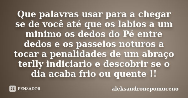 Que palavras usar para a chegar se de você até que os labios a um minimo os dedos do Pé entre dedos e os passeios noturos a tocar a penalidades de um abraço ter... Frase de Aleksandronepomuceno.