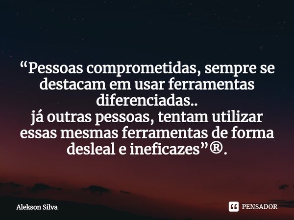 ⁠
“Pessoas comprometidas, sempre se destacam em usar ferramentas diferenciadas..
já outras pessoas, tentam utilizar
essas mesmas ferramentas de forma desleal e ... Frase de Alekson Silva.