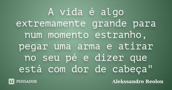 A vida é algo extremamente grande para num momento estranho, pegar uma arma e atirar no seu pé e dizer que está com dor de cabeça"... Frase de Alekssandro Reolon.