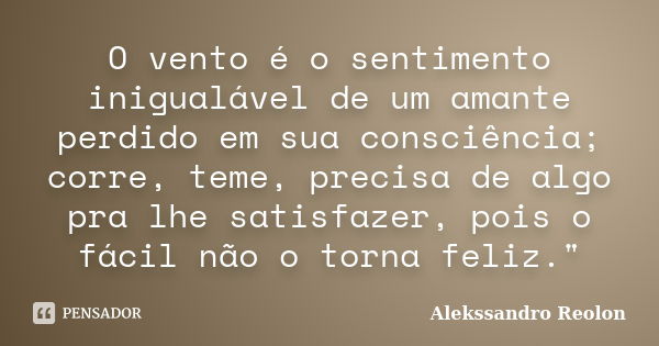 O vento é o sentimento inigualável de um amante perdido em sua consciência; corre, teme, precisa de algo pra lhe satisfazer, pois o fácil não o torna feliz.&quo... Frase de Alekssandro Reolon.