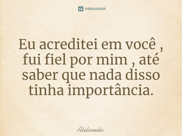 Eu acreditei em você , fui fiel por mim , até saber que nada disso tinha importância.⁠... Frase de AleLoredo.