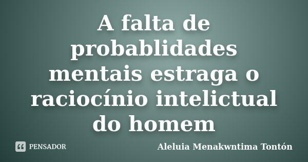 A falta de probablidades mentais estraga o raciocínio intelictual do homem... Frase de Aleluia Menakwntima Tontón.