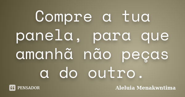 Compre a tua panela, para que amanhã não peças a do outro.... Frase de Aleluia Menakwntima.