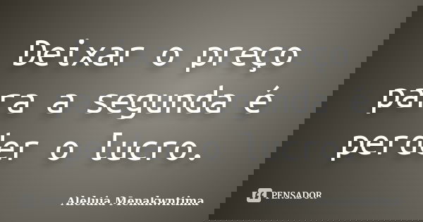 Deixar o preço para a segunda é perder o lucro.... Frase de Aleluia Menakwntima.
