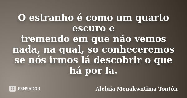 O estranho é como um quarto escuro e tremendo em que não vemos nada, na qual, so conheceremos se nós irmos lá descobrir o que há por la.... Frase de Aleluia Menakwntima Tontón.