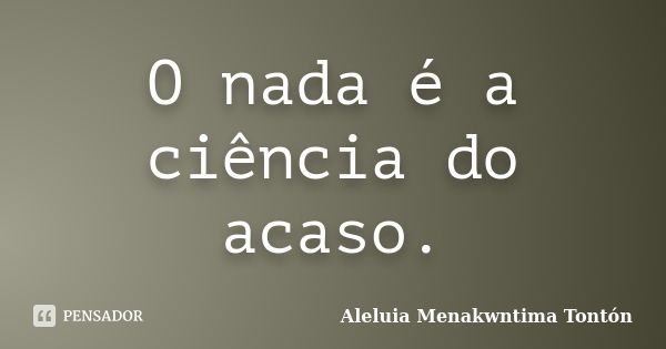 O nada é a ciência do acaso.... Frase de Aleluia Menakwntima Tontón.