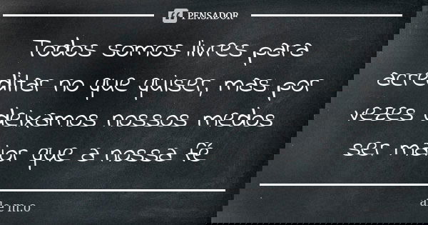 Todos somos livres para acreditar no que quiser, mas por vezes deixamos nossos medos ser maior que a nossa fé... Frase de ale m.o.